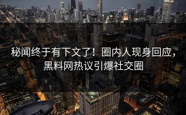 秘闻终于有下文了!圈内人现身回应,黑料网热议引爆社交圈