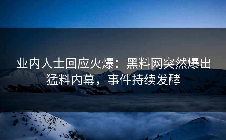 业内人士回应火爆：黑料网突然爆出猛料内幕，事件持续发酵