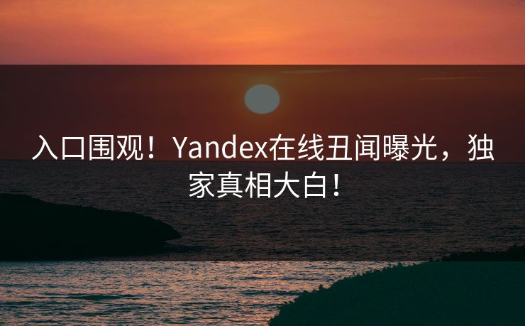 入口围观！Yandex在线丑闻曝光，独家真相大白！