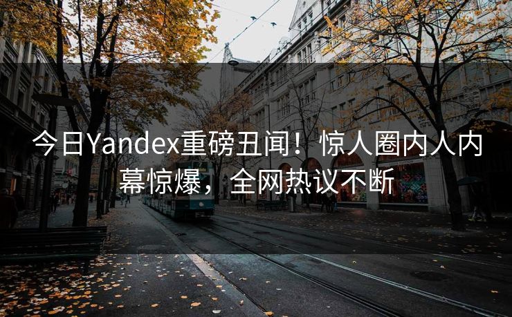今日Yandex重磅丑闻！惊人圈内人内幕惊爆，全网热议不断