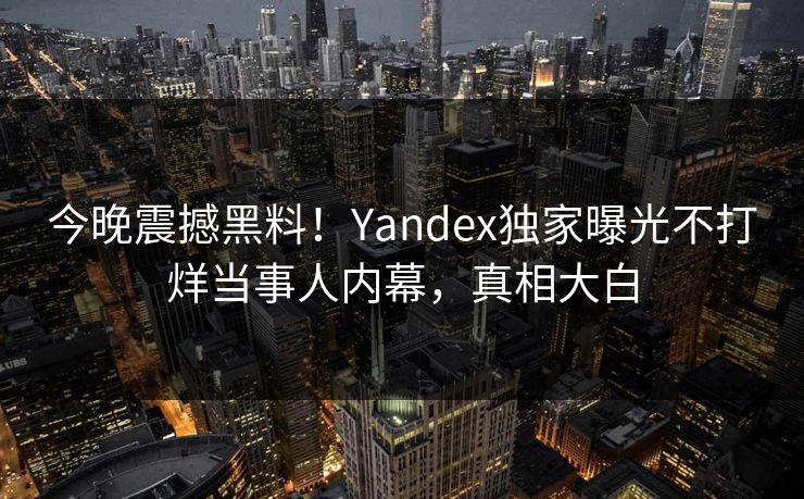 今晚震撼黑料！Yandex独家曝光不打烊当事人内幕，真相大白