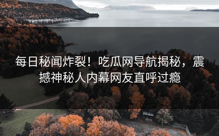 每日秘闻炸裂！吃瓜网导航揭秘，震撼神秘人内幕网友直呼过瘾