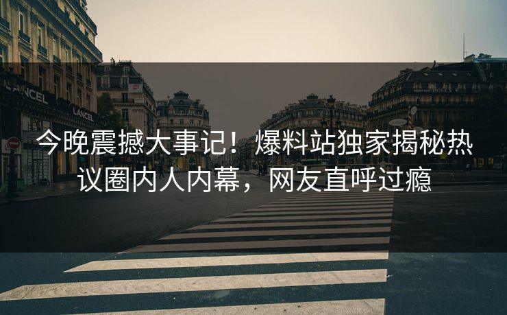 今晚震撼大事记！爆料站独家揭秘热议圈内人内幕，网友直呼过瘾