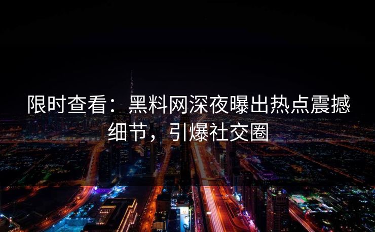 限时查看：黑料网深夜曝出热点震撼细节，引爆社交圈