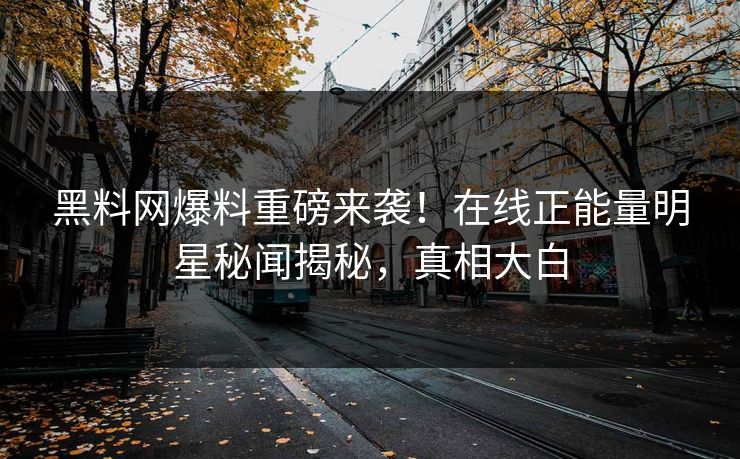 黑料网爆料重磅来袭！在线正能量明星秘闻揭秘，真相大白