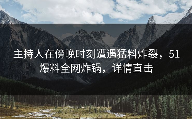 主持人在傍晚时刻遭遇猛料炸裂，51爆料全网炸锅，详情直击