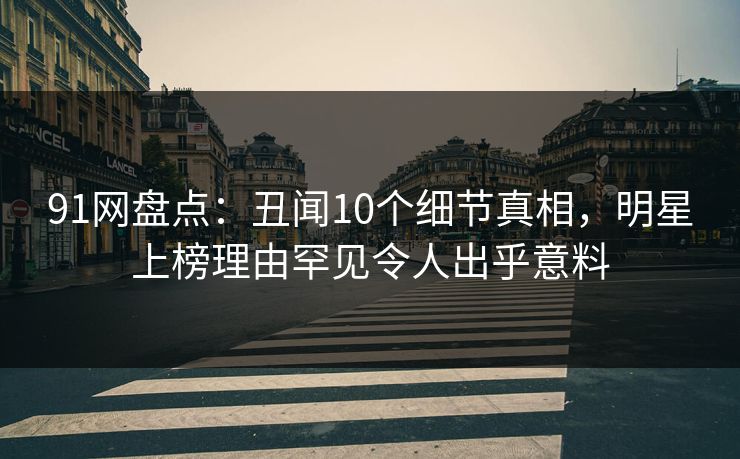 91网盘点：丑闻10个细节真相，明星上榜理由罕见令人出乎意料