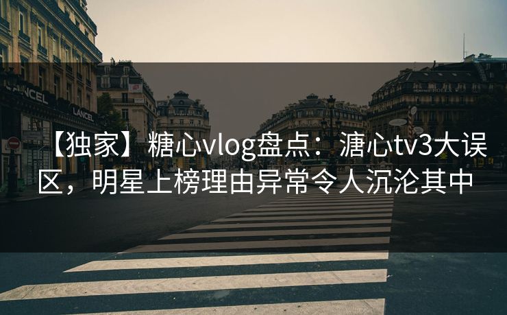 【独家】糖心vlog盘点：溏心tv3大误区，明星上榜理由异常令人沉沦其中
