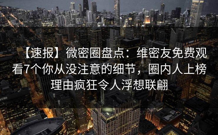 【速报】微密圈盘点：维密友免费观看7个你从没注意的细节，圈内人上榜理由疯狂令人浮想联翩