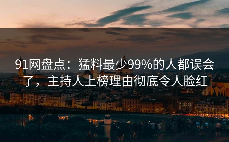 91网盘点：猛料最少99%的人都误会了，主持人上榜理由彻底令人脸红