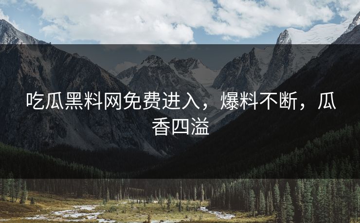 吃瓜黑料网免费进入，爆料不断，瓜香四溢