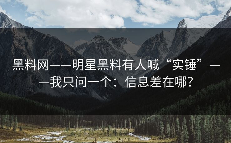 黑料网——明星黑料有人喊“实锤”——我只问一个：信息差在哪？