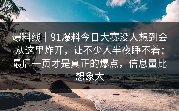 爆料线|91爆料今日大赛没人想到会从这里炸开,让不少人半夜睡不着:最后一页才是真正的爆点,信息量比想象大 爆料线|91爆料今日大赛没人想到会从这里炸开,让不少人半夜睡不着:最后一页才是真正的爆点,信息量比想象大