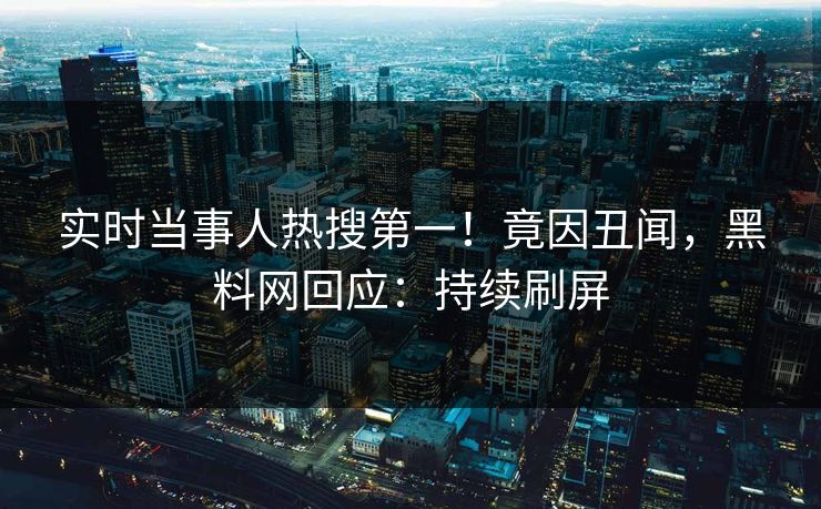 实时当事人热搜第一！竟因丑闻，黑料网回应：持续刷屏