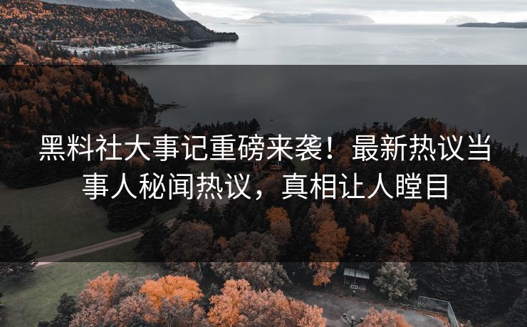 黑料社大事记重磅来袭！最新热议当事人秘闻热议，真相让人瞠目