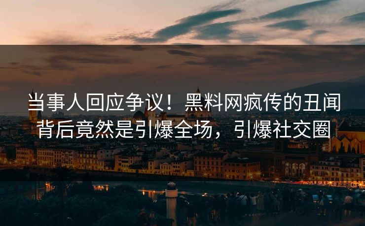 当事人回应争议！黑料网疯传的丑闻背后竟然是引爆全场，引爆社交圈