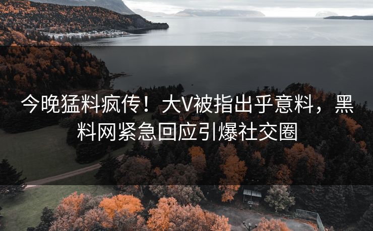 今晚猛料疯传！大V被指出乎意料，黑料网紧急回应引爆社交圈