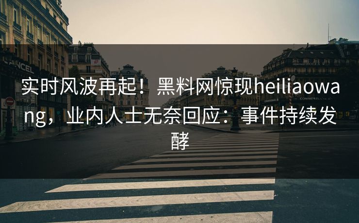 实时风波再起!黑料网惊现heiliaowang,业内人士无奈回应:事件持续发酵