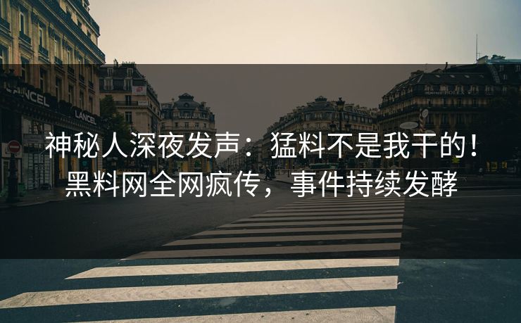 神秘人深夜发声：猛料不是我干的！黑料网全网疯传，事件持续发酵