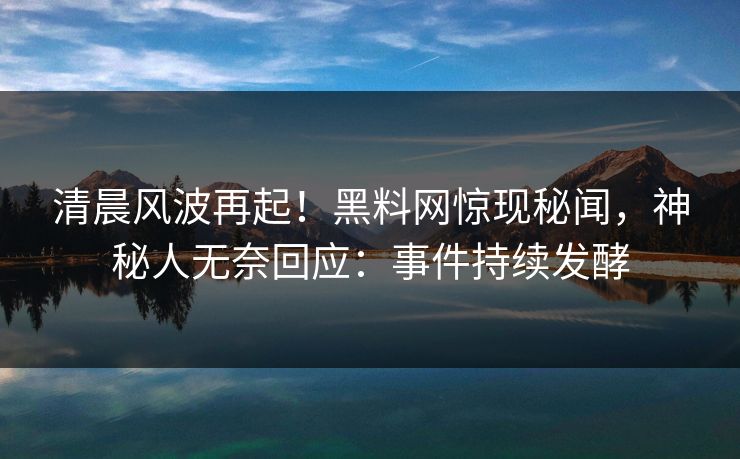 清晨风波再起！黑料网惊现秘闻，神秘人无奈回应：事件持续发酵