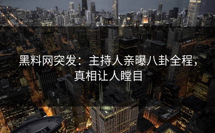 黑料网突发:主持人亲曝八卦全程,真相让人瞠目