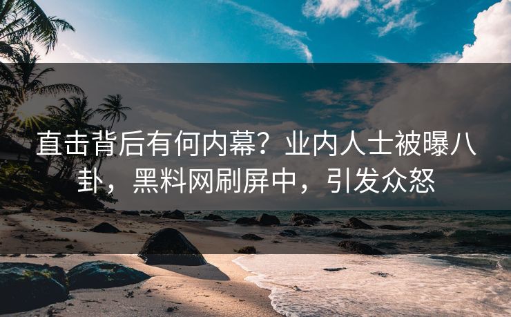 直击背后有何内幕？业内人士被曝八卦，黑料网刷屏中，引发众怒