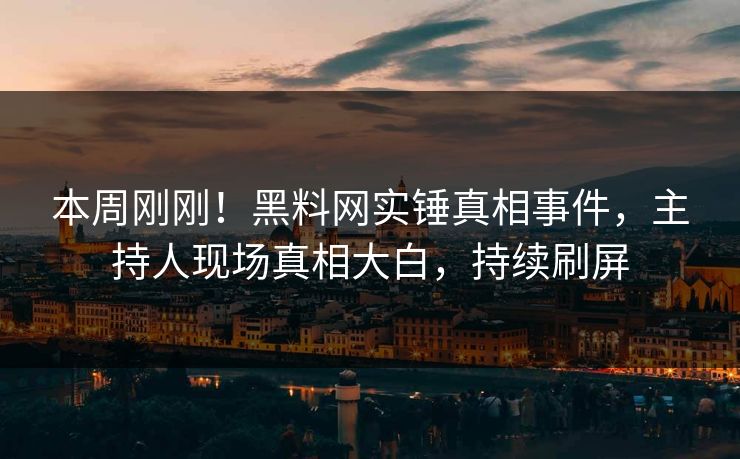 本周刚刚！黑料网实锤真相事件，主持人现场真相大白，持续刷屏