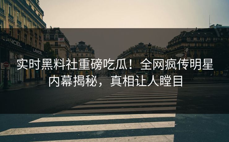 实时黑料社重磅吃瓜！全网疯传明星内幕揭秘，真相让人瞠目