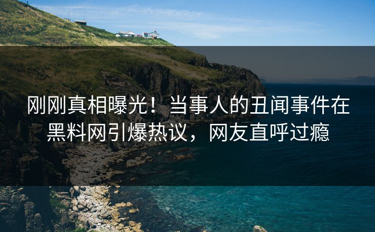 刚刚真相曝光！当事人的丑闻事件在黑料网引爆热议，网友直呼过瘾