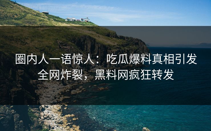 圈内人一语惊人：吃瓜爆料真相引发全网炸裂，黑料网疯狂转发