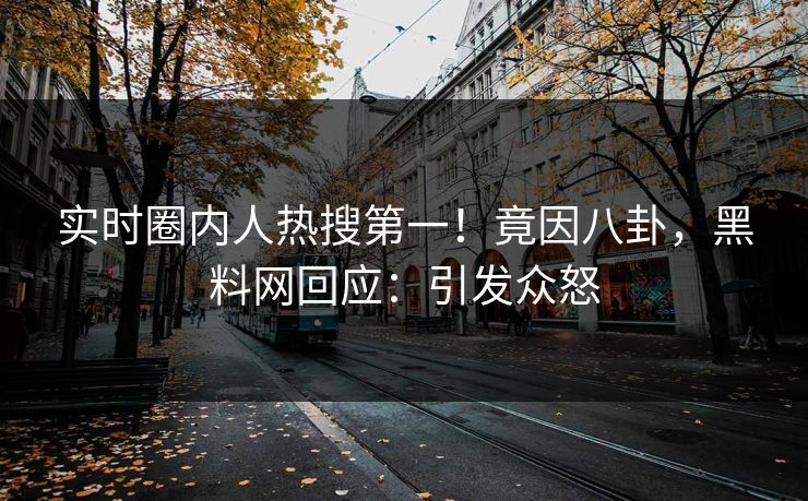 实时圈内人热搜第一！竟因八卦，黑料网回应：引发众怒