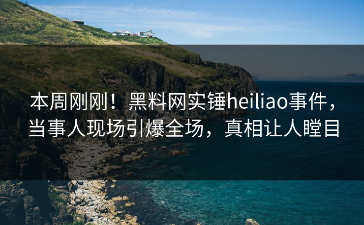 本周刚刚!黑料网实锤heiliao事件,当事人现场引爆全场,真相让人瞠目