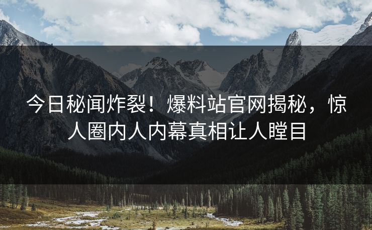今日秘闻炸裂！爆料站官网揭秘，惊人圈内人内幕真相让人瞠目