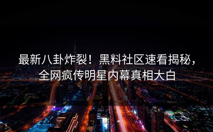 最新八卦炸裂！黑料社区速看揭秘，全网疯传明星内幕真相大白