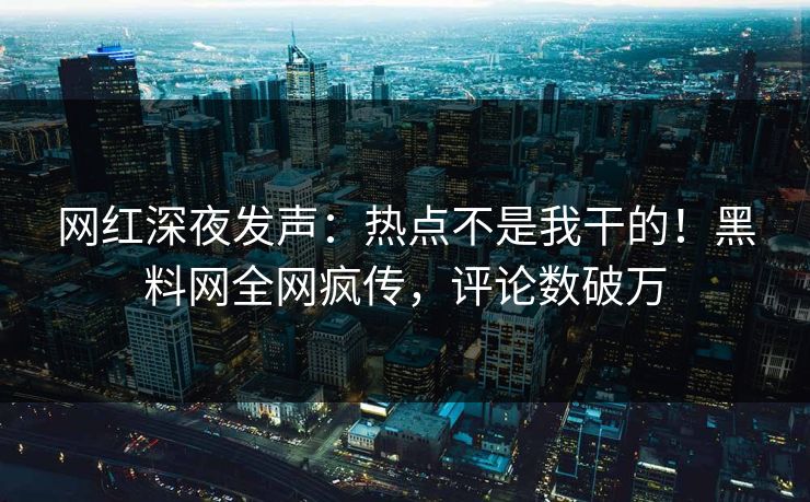 网红深夜发声：热点不是我干的！黑料网全网疯传，评论数破万