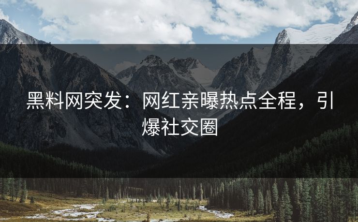 黑料网突发：网红亲曝热点全程，引爆社交圈