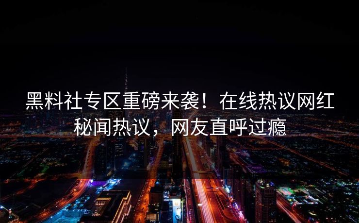 黑料社专区重磅来袭！在线热议网红秘闻热议，网友直呼过瘾
