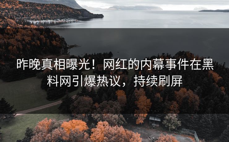 昨晚真相曝光！网红的内幕事件在黑料网引爆热议，持续刷屏