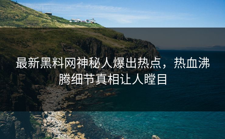 最新黑料网神秘人爆出热点，热血沸腾细节真相让人瞠目