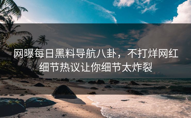 网曝每日黑料导航八卦,不打烊网红细节热议让你细节太炸裂