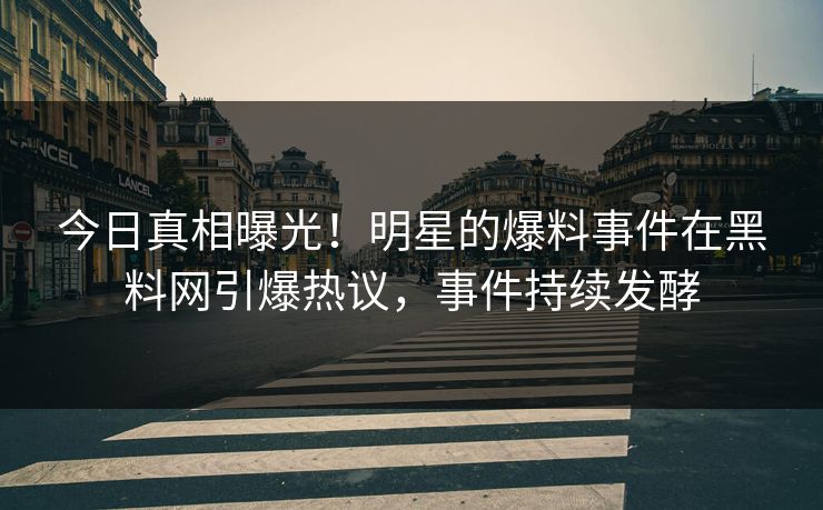 今日真相曝光！明星的爆料事件在黑料网引爆热议，事件持续发酵