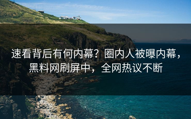 速看背后有何内幕？圈内人被曝内幕，黑料网刷屏中，全网热议不断