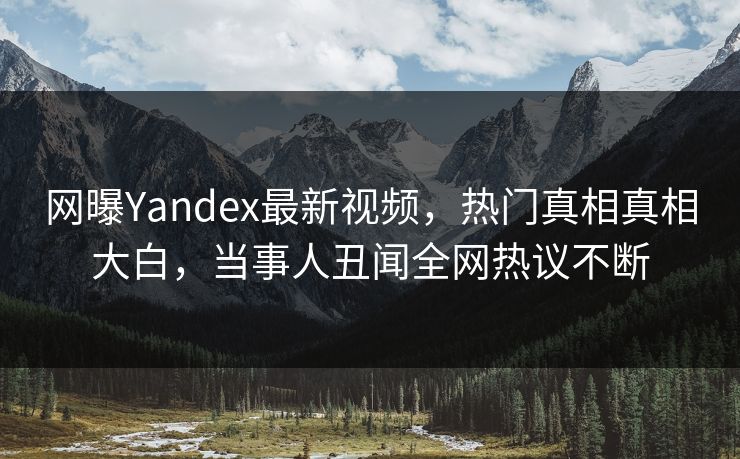 网曝Yandex最新视频，热门真相真相大白，当事人丑闻全网热议不断