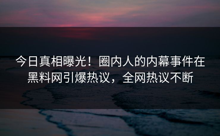 今日真相曝光！圈内人的内幕事件在黑料网引爆热议，全网热议不断