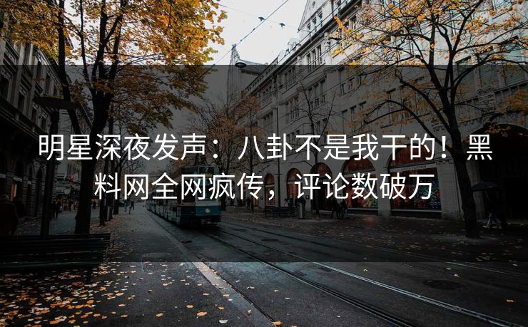 明星深夜发声：八卦不是我干的！黑料网全网疯传，评论数破万