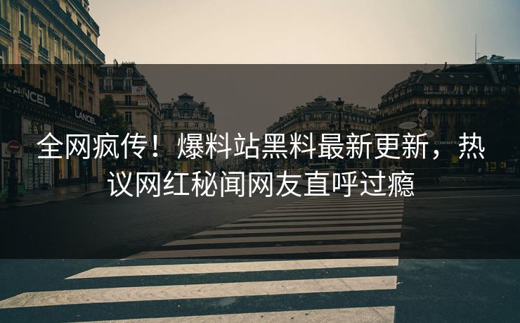 全网疯传！爆料站黑料最新更新，热议网红秘闻网友直呼过瘾