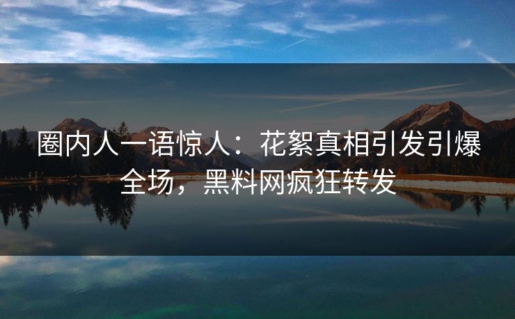 圈内人一语惊人：花絮真相引发引爆全场，黑料网疯狂转发