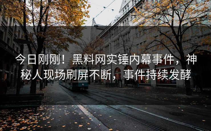 今日刚刚！黑料网实锤内幕事件，神秘人现场刷屏不断，事件持续发酵