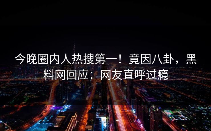 今晚圈内人热搜第一！竟因八卦，黑料网回应：网友直呼过瘾