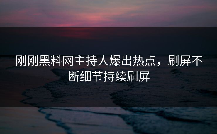 刚刚黑料网主持人爆出热点，刷屏不断细节持续刷屏